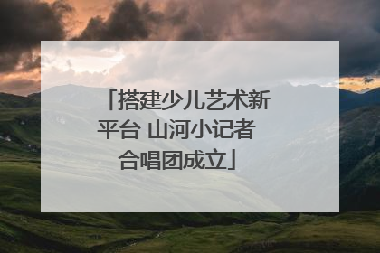 搭建少儿艺术新平台 山河小记者合唱团成立