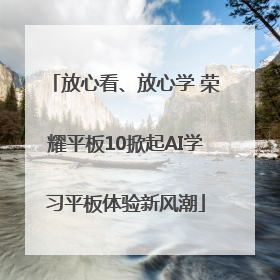 放心看、放心学 荣耀平板10掀起AI学习平板体验新风潮