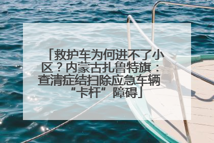 救护车为何进不了小区？内蒙古扎鲁特旗：查清症结扫除应急车辆“卡杆”障碍