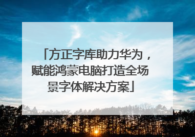 方正字库助力华为，赋能鸿蒙电脑打造全场景字体解决方案
