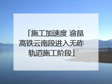 施工加速度 渝昆高铁云南段进入无砟轨道施工阶段
