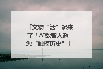 文物“活”起来了！AI数智人邀您“触摸历史”