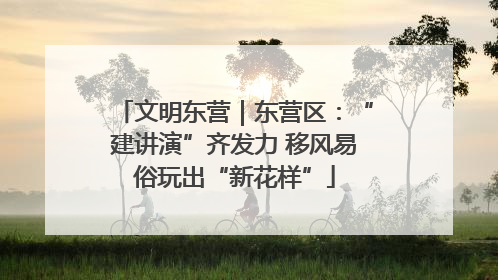 文明东营｜东营区：“建讲演”齐发力 移风易俗玩出“新花样”