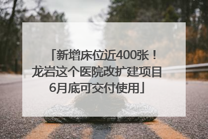 新增床位近400张！龙岩这个医院改扩建项目6月底可交付使用