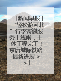 新闻早报丨“轻松游河北”行李寄递服务上线啦；主体工程完工！京唐城际铁路最新进展 >>