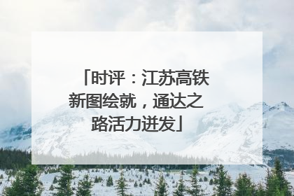 时评：江苏高铁新图绘就，通达之路活力迸发