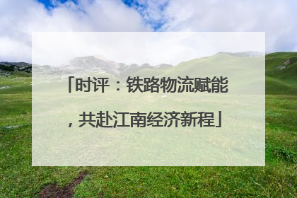 时评：铁路物流赋能，共赴江南经济新程