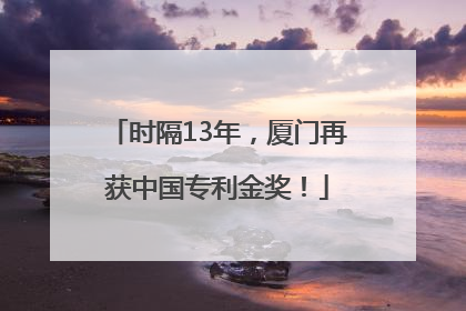 时隔13年，厦门再获中国专利金奖！