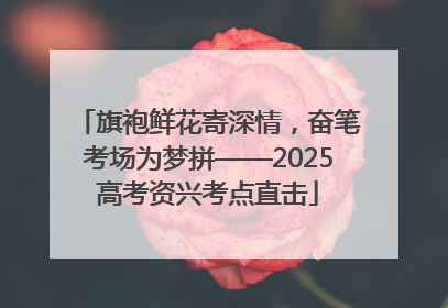 旗袍鲜花寄深情，奋笔考场为梦拼——2025高考资兴考点直击