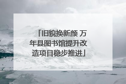 旧貌换新颜 万年县图书馆提升改造项目稳步推进