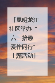 昆明龙江社区举办“六一拾趣 爱伴同行”主题活动
