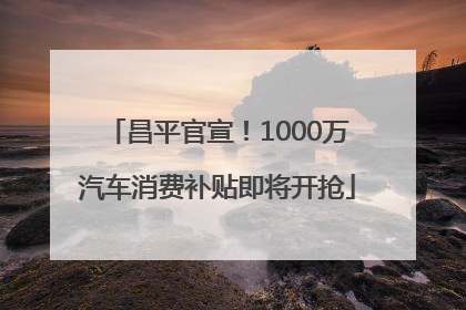 昌平官宣！1000万汽车消费补贴即将开抢