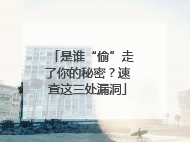 是谁“偷”走了你的秘密？速查这三处漏洞