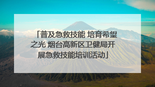普及急救技能 培育希望之光 烟台高新区卫健局开展急救技能培训活动