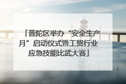 普陀区举办“安全生产月”启动仪式暨工贸行业应急技能比武大赛