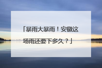 暴雨大暴雨！安徽这场雨还要下多久？