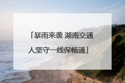 暴雨来袭 湖南交通人坚守一线保畅通