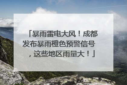 暴雨雷电大风！成都发布暴雨橙色预警信号，这些地区雨量大！