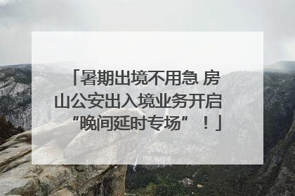 暑期出境不用急 房山公安出入境业务开启“晚间延时专场”！