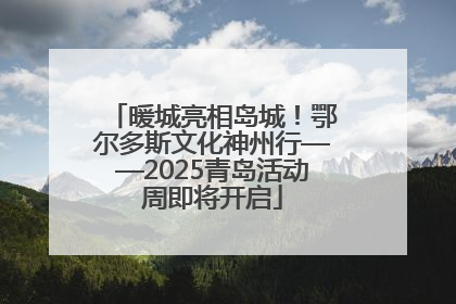 暖城亮相岛城！鄂尔多斯文化神州行——2025青岛活动周即将开启