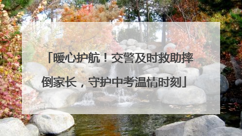 暖心护航！交警及时救助摔倒家长，守护中考温情时刻