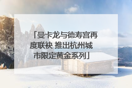 曼卡龙与德寿宫再度联袂 推出杭州城市限定黄金系列