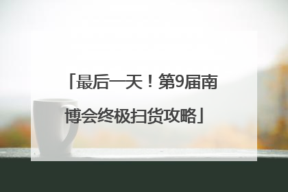 最后一天！第9届南博会终极扫货攻略