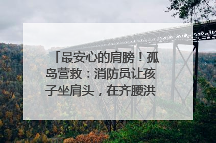 最安心的肩膀！孤岛营救：消防员让孩子坐肩头，在齐腰洪水里稳如泰山
