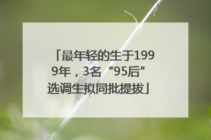 最年轻的生于1999年，3名“95后”选调生拟同批提拔