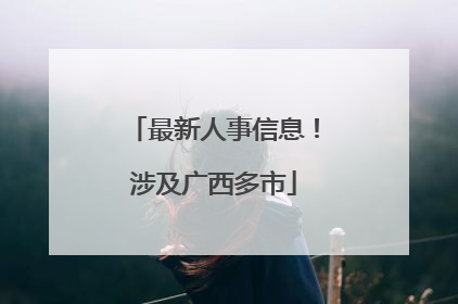 最新人事信息！涉及广西多市