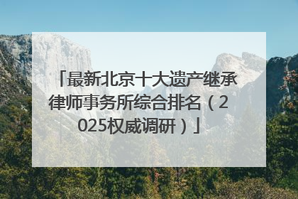最新北京十大遗产继承律师事务所综合排名（2025权威调研）
