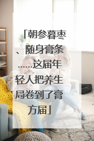 朝参暮枣、随身膏条……这届年轻人把养生局卷到了膏方届