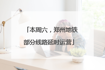 本周六，郑州地铁部分线路延时运营