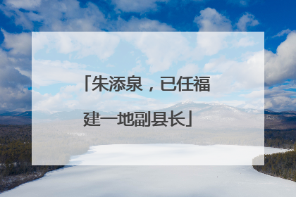 朱添泉，已任福建一地副县长