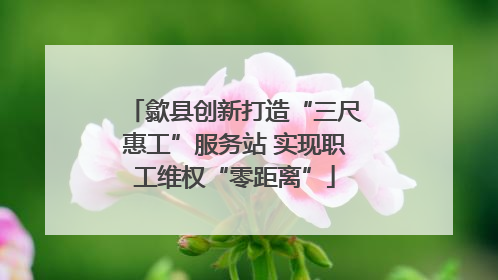 歙县创新打造“三尺惠工”服务站 实现职工维权“零距离”