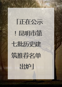 正在公示！昆明市第七批历史建筑推荐名单出炉