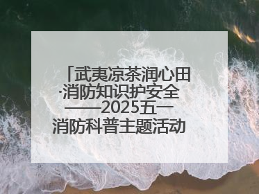 武夷凉茶润心田·消防知识护安全——2025五一消防科普主题活动暨凉茶惠民行动
