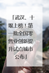 武汉、十堰上榜！第一批全国零售业创新提升试点城市公布
