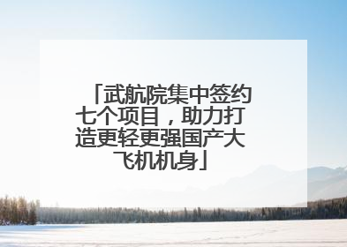 武航院集中签约七个项目，助力打造更轻更强国产大飞机机身