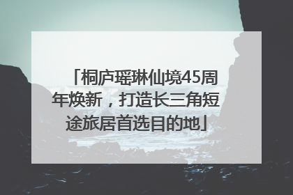 桐庐瑶琳仙境45周年焕新，打造长三角短途旅居首选目的地