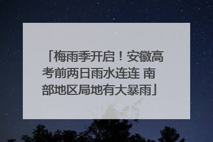梅雨季开启！安徽高考前两日雨水连连 南部地区局地有大暴雨