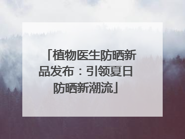 植物医生防晒新品发布：引领夏日防晒新潮流