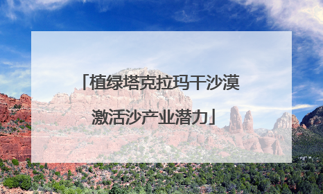 植绿塔克拉玛干沙漠 激活沙产业潜力