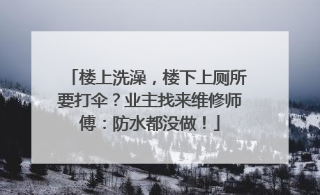 楼上洗澡，楼下上厕所要打伞？业主找来维修师傅：防水都没做！