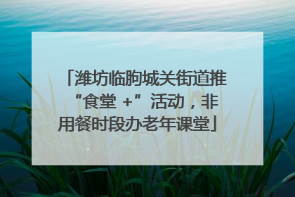 潍坊临朐城关街道推“食堂 +”活动，非用餐时段办老年课堂