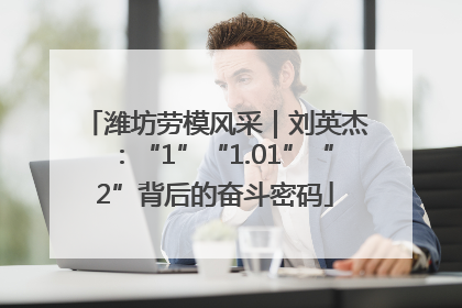 潍坊劳模风采｜刘英杰：“1”“1.01”“2”背后的奋斗密码