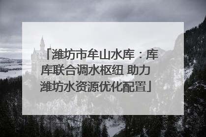 潍坊市牟山水库：库库联合调水枢纽 助力潍坊水资源优化配置