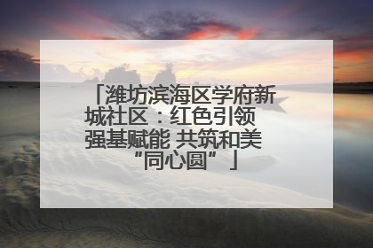 潍坊滨海区学府新城社区：红色引领 强基赋能 共筑和美“同心圆”