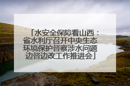 水安全保障看山西：省水利厅召开中央生态环境保护督察涉水问题边督边改工作推进会