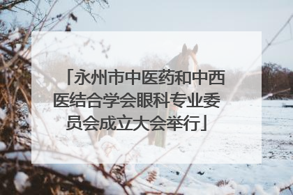 永州市中医药和中西医结合学会眼科专业委员会成立大会举行